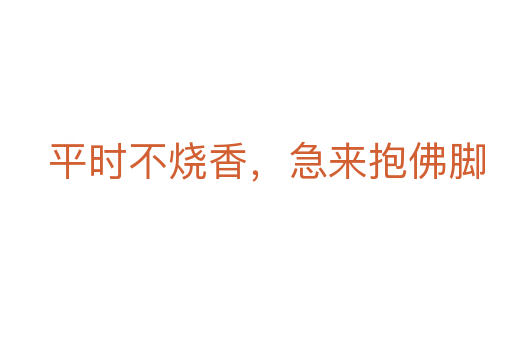 平时不烧香,急来抱佛脚